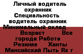 Личный водитель охранник › Специальность ­  водитель-охранник › Минимальный оклад ­ 85 000 › Возраст ­ 43 - Все города Работа » Резюме   . Ханты-Мансийский,Пыть-Ях г.